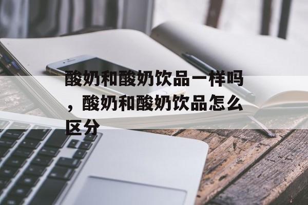 酸奶和酸奶饮品一样吗，酸奶和酸奶饮品怎么区分-第1张图片-