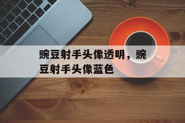 豌豆射手头像透明，豌豆射手头像蓝色-第1张图片-