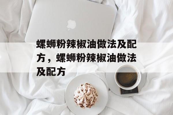 螺蛳粉辣椒油做法及配方，螺蛳粉辣椒油做法及配方-第1张图片-