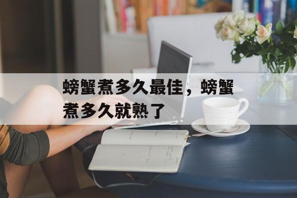 螃蟹煮多久最佳，螃蟹煮多久就熟了-第1张图片-