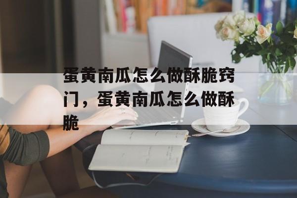 蛋黄南瓜怎么做酥脆窍门，蛋黄南瓜怎么做酥脆-第1张图片-