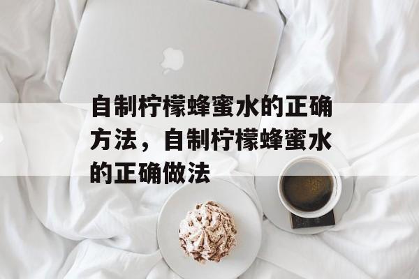 自制柠檬蜂蜜水的正确方法，自制柠檬蜂蜜水的正确做法-第1张图片-