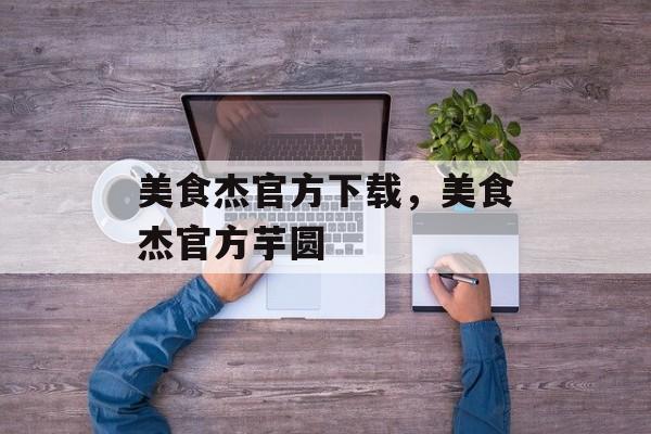 美食杰官方下载，美食杰官方芋圆-第1张图片-