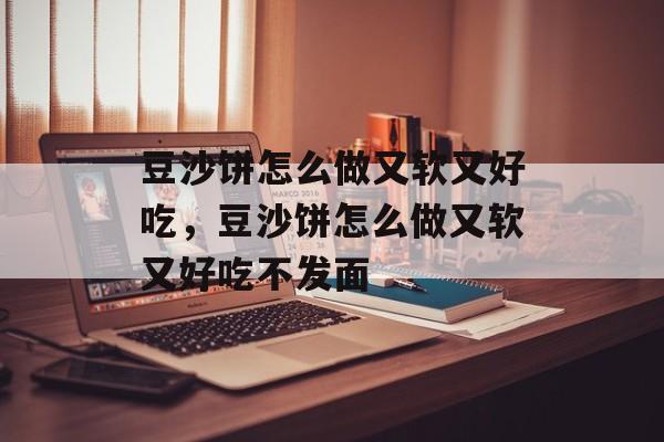 豆沙饼怎么做又软又好吃，豆沙饼怎么做又软又好吃不发面-第1张图片-