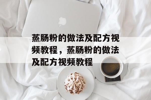 蒸肠粉的做法及配方视频教程，蒸肠粉的做法及配方视频教程-第1张图片-