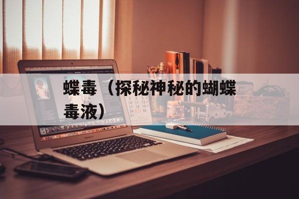 蝶毒（探秘神秘的蝴蝶毒液）-第1张图片-