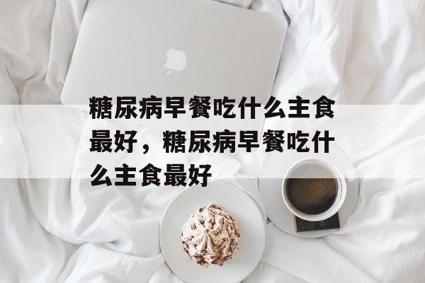 糖尿病早餐吃什么主食最好，糖尿病早餐吃什么主食最好-第1张图片-