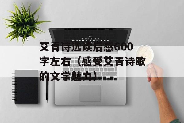 艾青诗选读后感600字左右（感受艾青诗歌的文学魅力）-第1张图片-