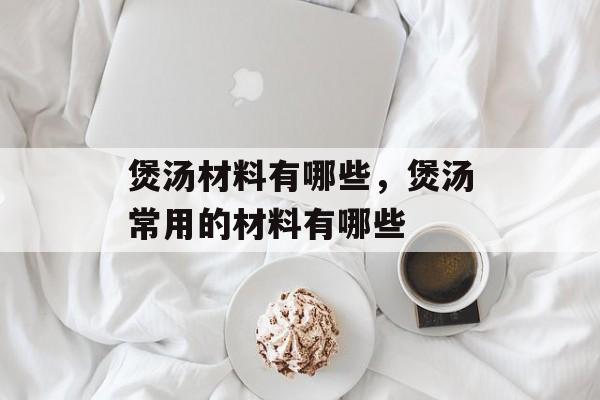 煲汤材料有哪些，煲汤常用的材料有哪些-第1张图片-