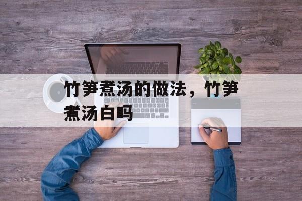 竹笋煮汤的做法，竹笋煮汤白吗-第1张图片-