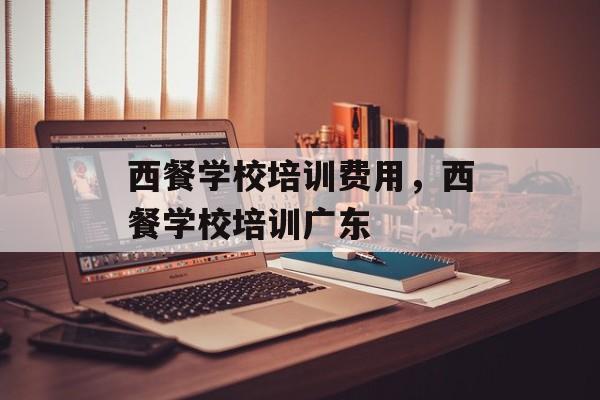 西餐学校培训费用，西餐学校培训广东-第1张图片-