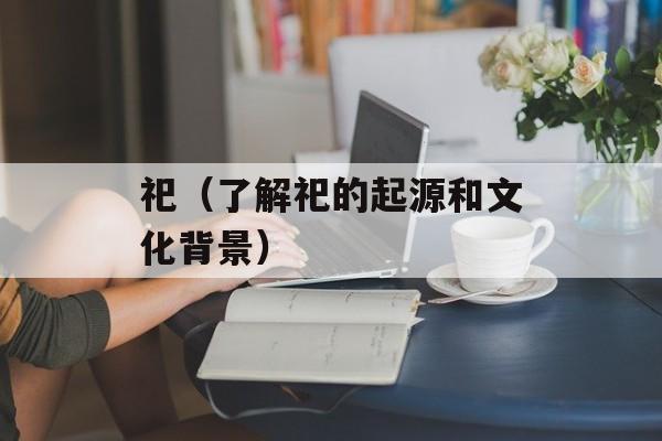 祀（了解祀的起源和文化背景）-第1张图片-