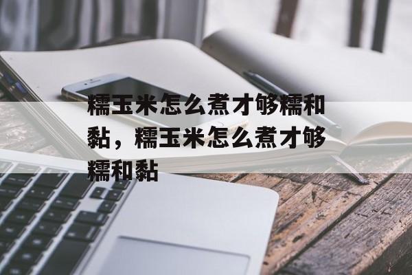 糯玉米怎么煮才够糯和黏，糯玉米怎么煮才够糯和黏-第1张图片-