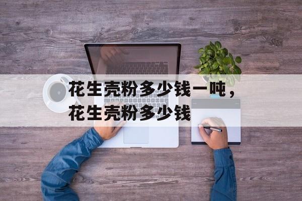 花生壳粉多少钱一吨，花生壳粉多少钱-第1张图片-