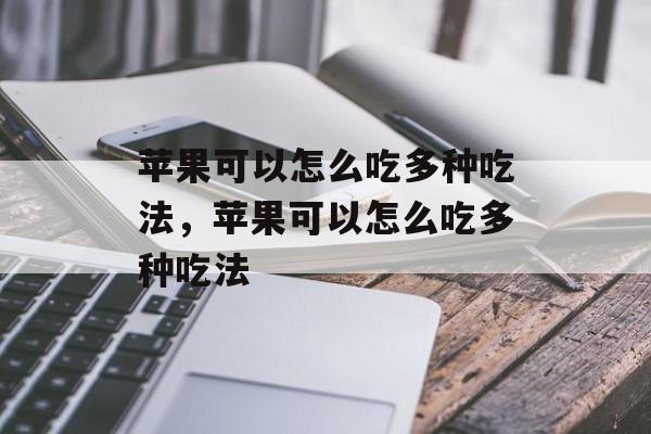 苹果可以怎么吃多种吃法，苹果可以怎么吃多种吃法-第1张图片-