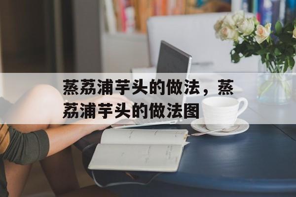 蒸荔浦芋头的做法，蒸荔浦芋头的做法图-第1张图片-