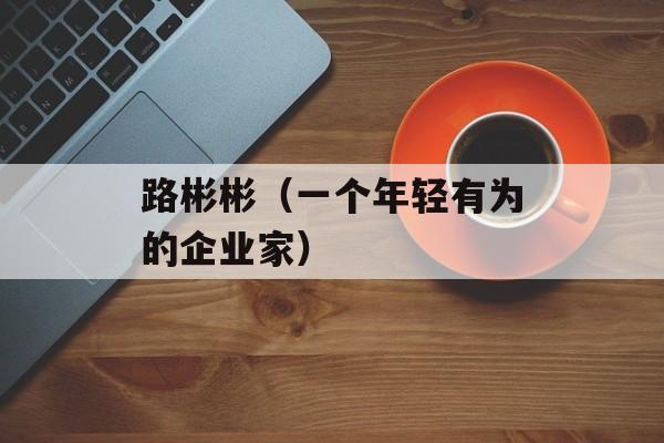 路彬彬（一个年轻有为的企业家）-第1张图片-