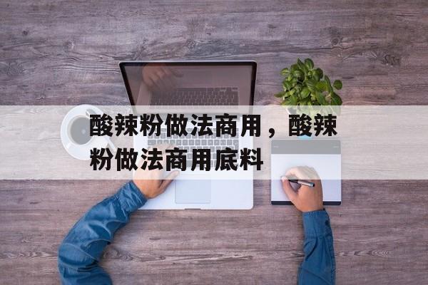 酸辣粉做法商用，酸辣粉做法商用底料-第1张图片-