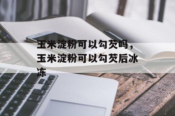 玉米淀粉可以勾芡吗，玉米淀粉可以勾芡后冰冻-第1张图片-