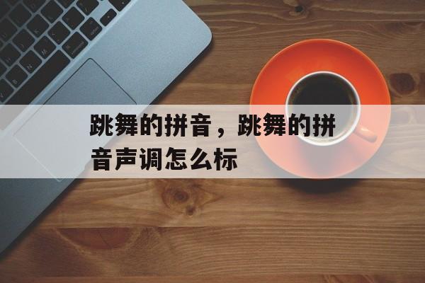 跳舞的拼音，跳舞的拼音声调怎么标-第1张图片-