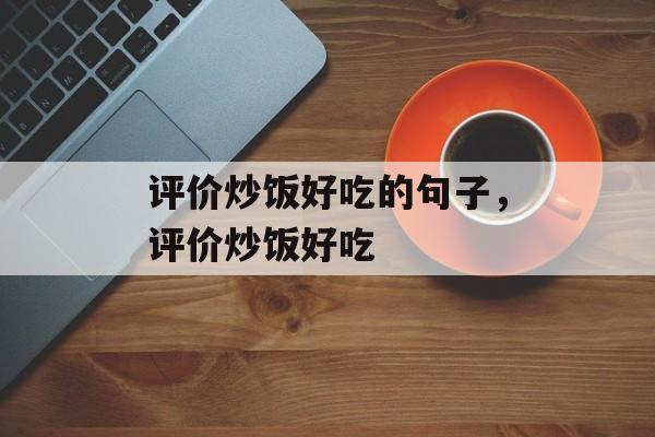 评价炒饭好吃的句子，评价炒饭好吃-第1张图片-