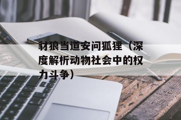 豺狼当道安问狐狸（深度解析动物社会中的权力斗争）-第1张图片-