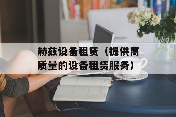 赫兹设备租赁（提供高质量的设备租赁服务）-第1张图片-