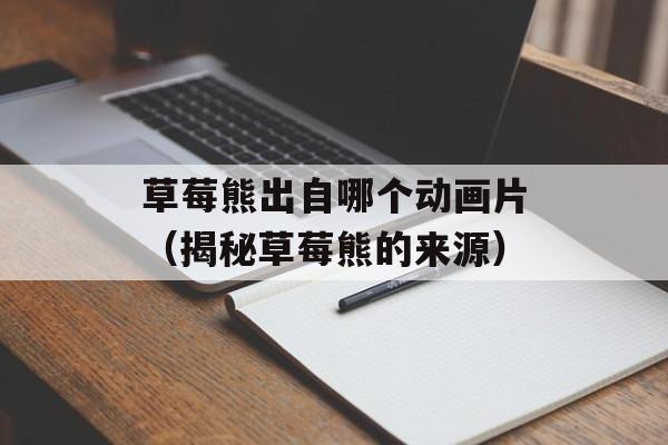 草莓熊出自哪个动画片（揭秘草莓熊的来源）-第1张图片-