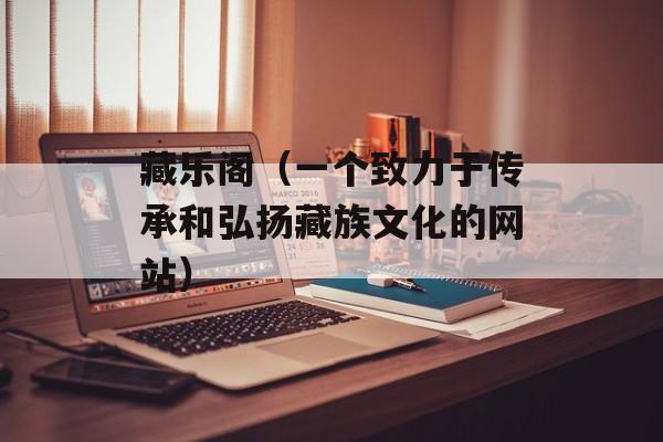 藏乐阁（一个致力于传承和弘扬藏族文化的网站）-第1张图片-