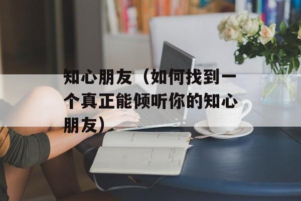 知心朋友（如何找到一个真正能倾听你的知心朋友）-第1张图片-