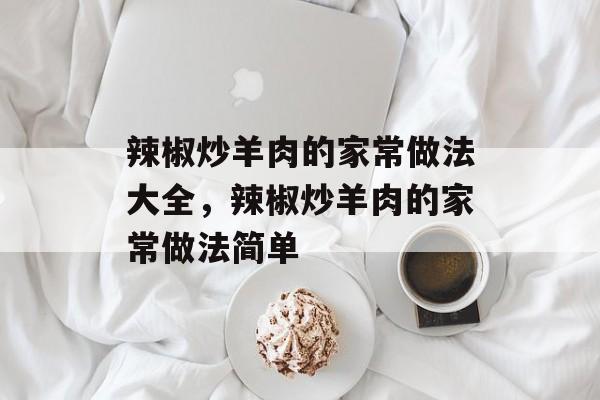 辣椒炒羊肉的家常做法大全，辣椒炒羊肉的家常做法简单-第1张图片-
