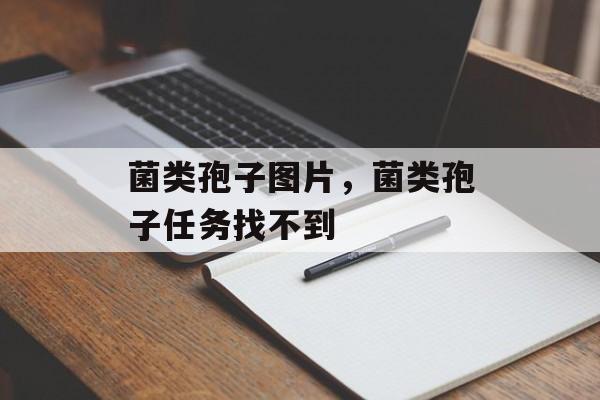菌类孢子图片，菌类孢子任务找不到-第1张图片-