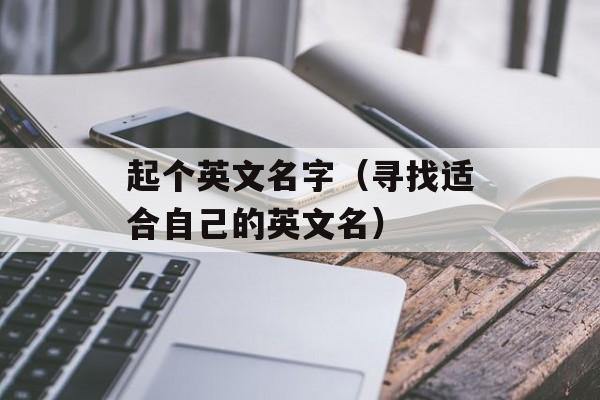 起个英文名字（寻找适合自己的英文名）-第1张图片-