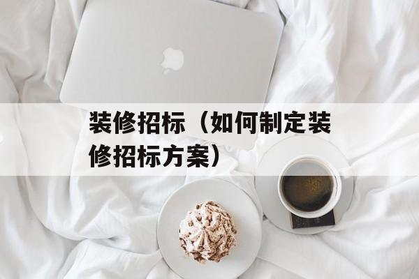 装修招标（如何制定装修招标方案）-第1张图片-