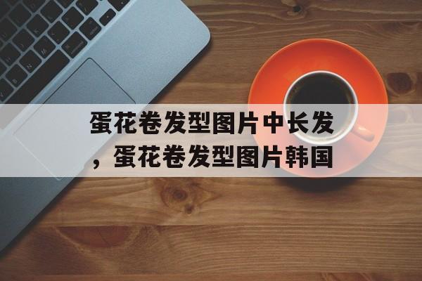 蛋花卷发型图片中长发，蛋花卷发型图片韩国-第1张图片-
