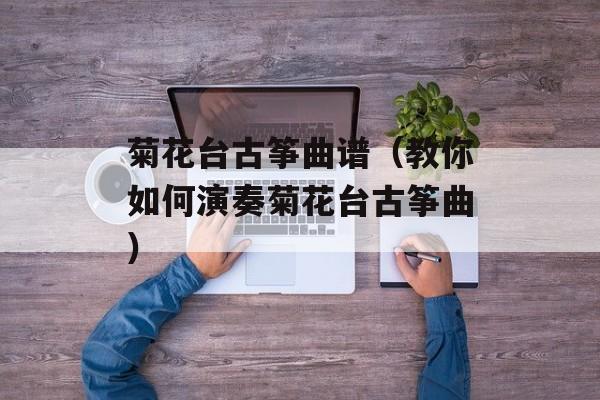 菊花台古筝曲谱（教你如何演奏菊花台古筝曲）-第1张图片-