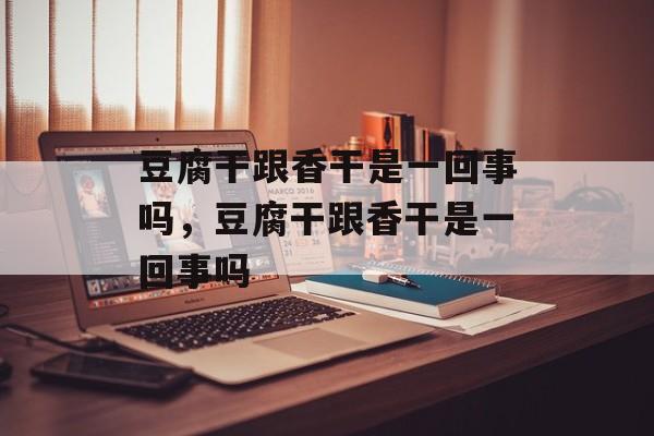豆腐干跟香干是一回事吗，豆腐干跟香干是一回事吗-第1张图片-