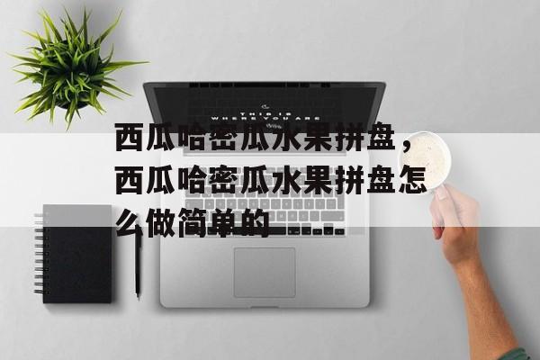 西瓜哈密瓜水果拼盘，西瓜哈密瓜水果拼盘怎么做简单的-第1张图片-