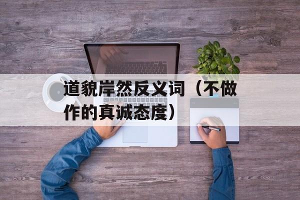 道貌岸然反义词（不做作的真诚态度）-第1张图片-