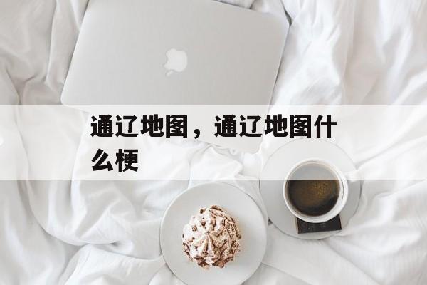 通辽地图，通辽地图什么梗-第1张图片-