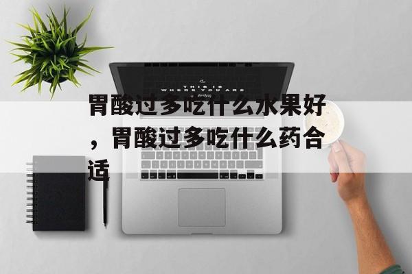 胃酸过多吃什么水果好，胃酸过多吃什么药合适-第1张图片-