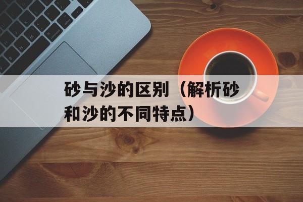 砂与沙的区别（解析砂和沙的不同特点）-第1张图片-