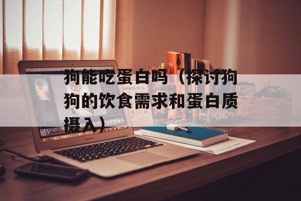 狗能吃蛋白吗（探讨狗狗的饮食需求和蛋白质摄入）-第1张图片-