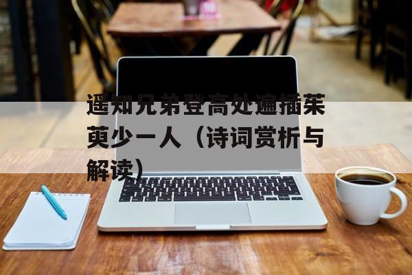 遥知兄弟登高处遍插茱萸少一人（诗词赏析与解读）-第1张图片-