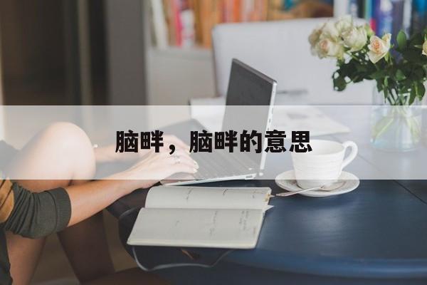 脑畔，脑畔的意思-第1张图片-