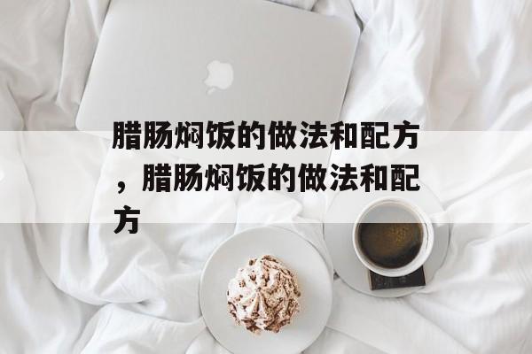 腊肠焖饭的做法和配方，腊肠焖饭的做法和配方-第1张图片-
