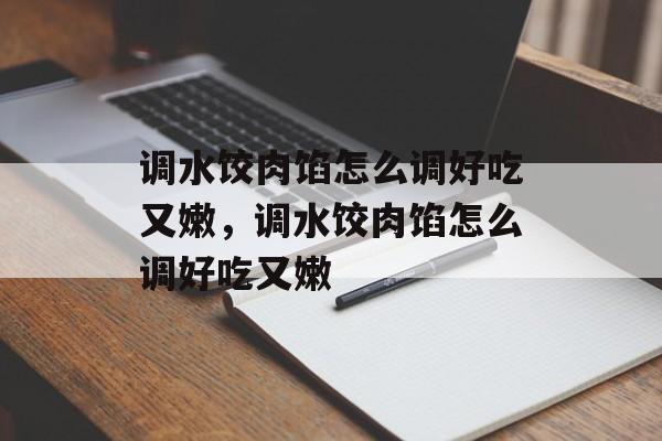 调水饺肉馅怎么调好吃又嫩，调水饺肉馅怎么调好吃又嫩-第1张图片-