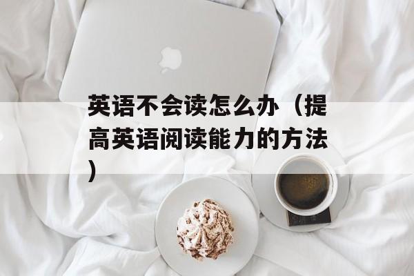 英语不会读怎么办（提高英语阅读能力的方法）-第1张图片-