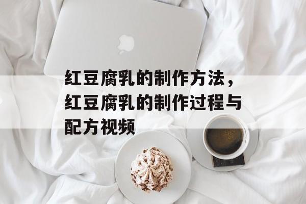 红豆腐乳的制作方法，红豆腐乳的制作过程与配方视频-第1张图片-