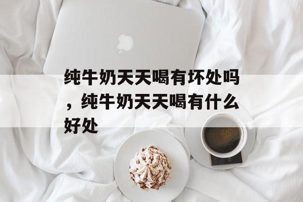 纯牛奶天天喝有坏处吗，纯牛奶天天喝有什么好处-第1张图片-